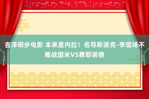吉泽明步电影 本来是内拉！名导斯派克-李现场不雅战国米VS费耶诺德