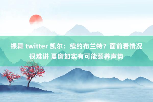 裸舞 twitter 凯尔：续约布兰特？面前看情况很难讲 夏窗如实有可能颐养声势