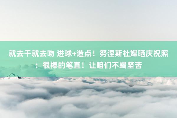 就去干就去吻 进球+造点！努涅斯社媒晒庆祝照：很棒的笔直！让咱们不竭坚苦