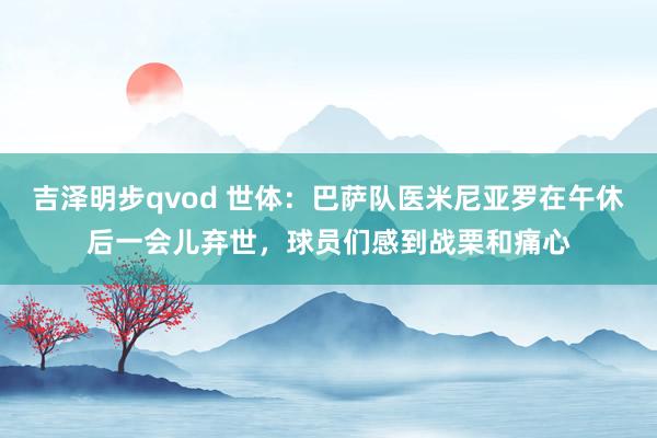 吉泽明步qvod 世体：巴萨队医米尼亚罗在午休后一会儿弃世，球员们感到战栗和痛心