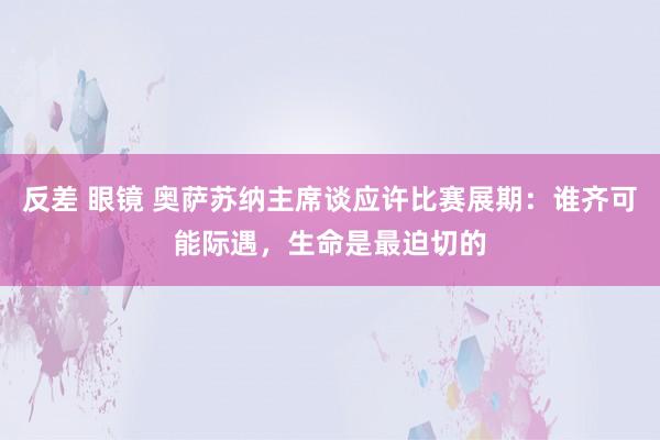 反差 眼镜 奥萨苏纳主席谈应许比赛展期：谁齐可能际遇，生命是最迫切的