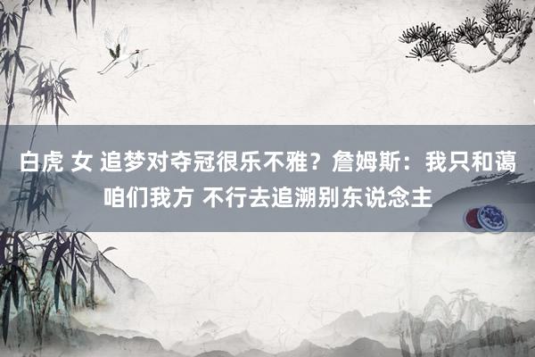 白虎 女 追梦对夺冠很乐不雅？詹姆斯：我只和蔼咱们我方 不行去追溯别东说念主