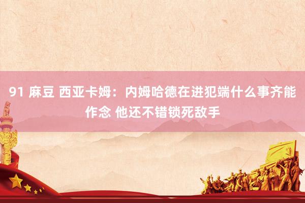 91 麻豆 西亚卡姆：内姆哈德在进犯端什么事齐能作念 他还不错锁死敌手