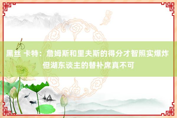 黑丝 卡特：詹姆斯和里夫斯的得分才智照实爆炸 但湖东谈主的替补席真不可