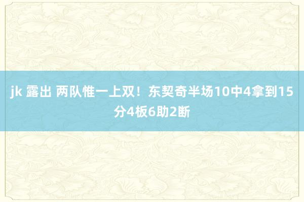 jk 露出 两队惟一上双！东契奇半场10中4拿到15分4板6助2断