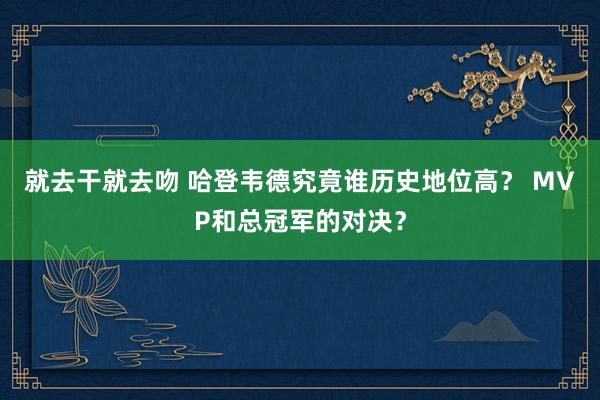 就去干就去吻 哈登韦德究竟谁历史地位高？ MVP和总冠军的对决？