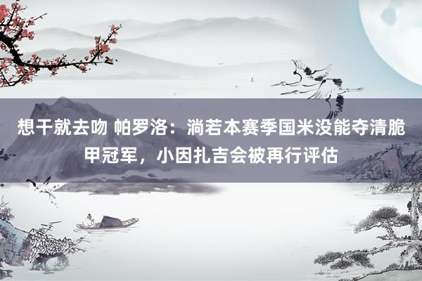 想干就去吻 帕罗洛：淌若本赛季国米没能夺清脆甲冠军，小因扎吉会被再行评估