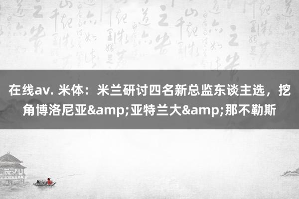 在线av. 米体：米兰研讨四名新总监东谈主选，挖角博洛尼亚&亚特兰大&那不勒斯