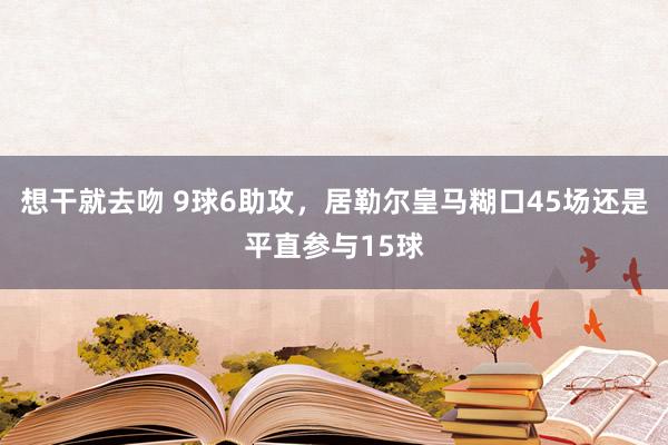 想干就去吻 9球6助攻，居勒尔皇马糊口45场还是平直参与15球