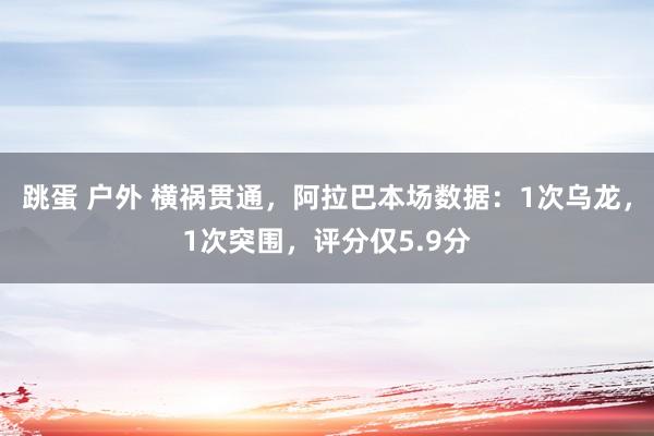 跳蛋 户外 横祸贯通，阿拉巴本场数据：1次乌龙，1次突围，评分仅5.9分